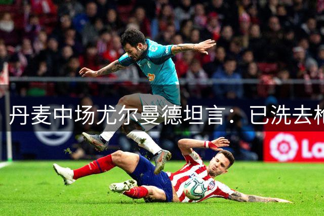 丹麦中场尤尔曼德坦言：已洗去枪手纹身 全心效力马竞