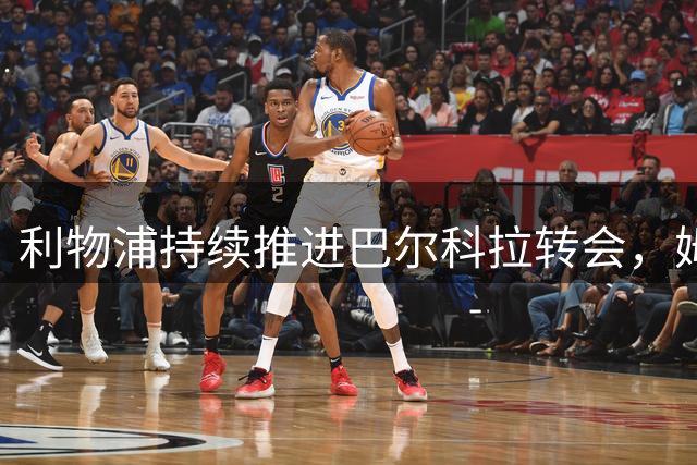 利物浦持续推进巴尔科拉转会，姆巴耶未来存疑