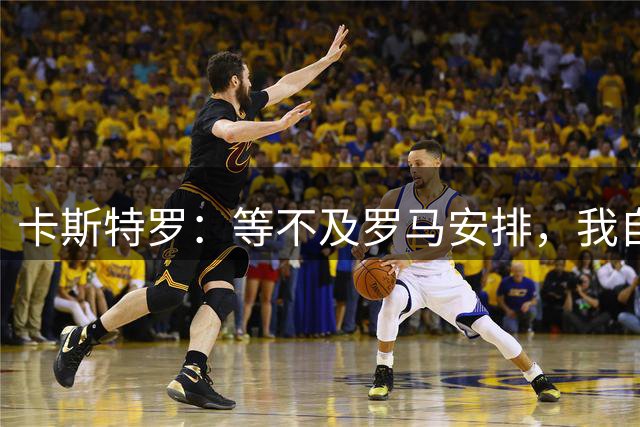 卡斯特罗：等不及罗马安排，我自费买票花5小时赶到首都