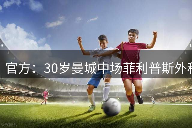 官方：30岁曼城中场菲利普斯外租至英冠谢菲尔德联