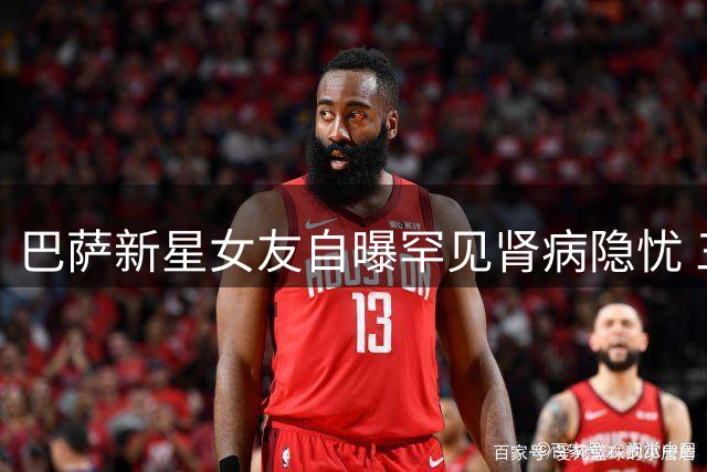 巴萨新星女友自曝罕见肾病隐忧 三个月疗程牵动粉丝心