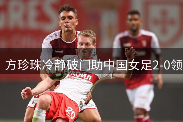 方珍珠冷静破门助中国女足2-0领先皇马