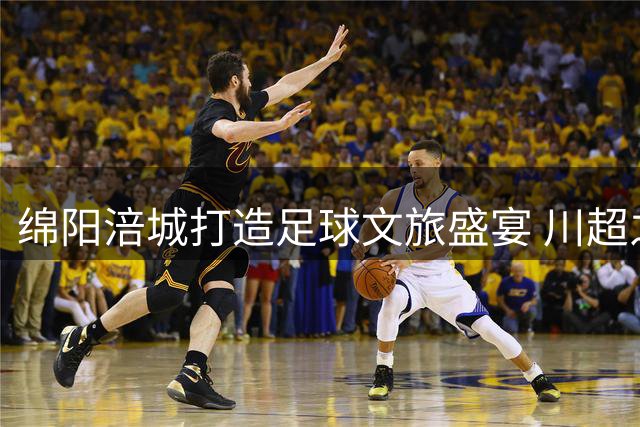 绵阳涪城打造足球文旅盛宴 川超之夜带你嗨翻夏日