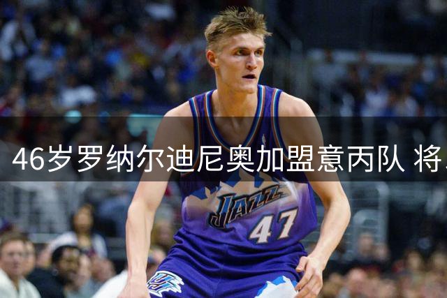 46岁罗纳尔迪尼奥加盟意丙队 将以股东身份出战告别赛