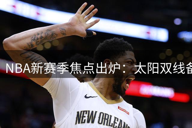 NBA新赛季焦点出炉：太阳双线备战宿敌与卫冕冠军